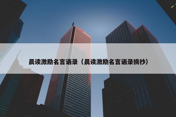 晨读激励名言语录（晨读激励名言语录摘抄）