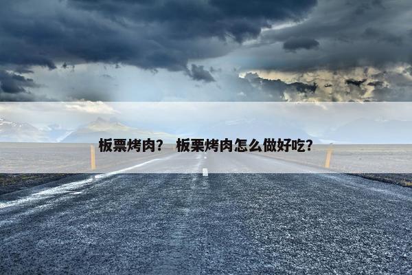 板票烤肉？ 板栗烤肉怎么做好吃？