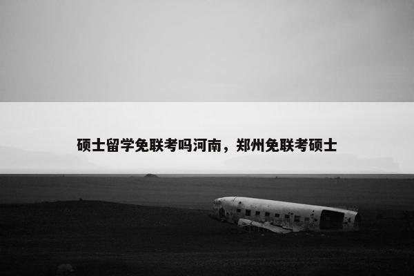 硕士留学免联考吗河南，郑州免联考硕士