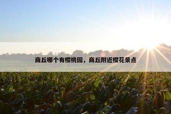 商丘哪个有樱桃园，商丘附近樱花景点
