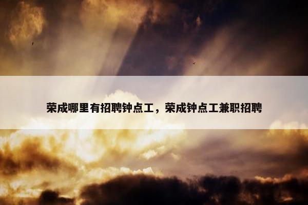 荣成哪里有招聘钟点工，荣成钟点工兼职招聘