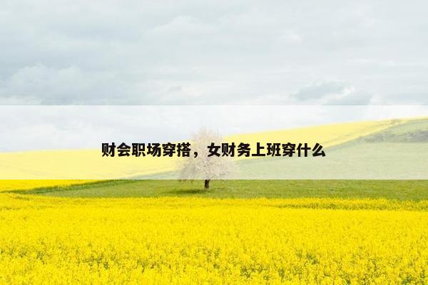 财会职场穿搭，女财务上班穿什么