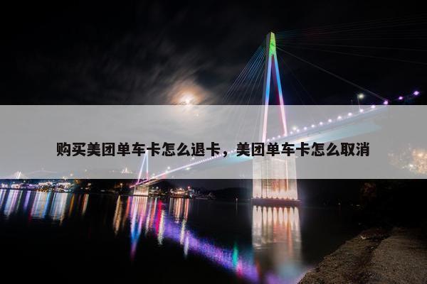 购买美团单车卡怎么退卡，美团单车卡怎么取消