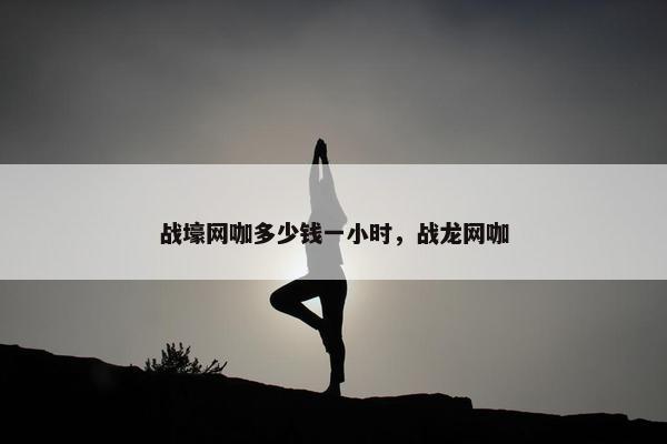 战壕网咖多少钱一小时，战龙网咖