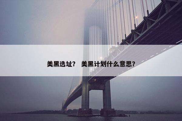 美黑选址？ 美黑计划什么意思？