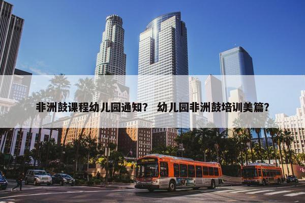 非洲鼓课程幼儿园通知？ 幼儿园非洲鼓培训美篇？