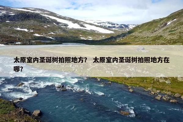 太原室内圣诞树拍照地方？ 太原室内圣诞树拍照地方在哪？