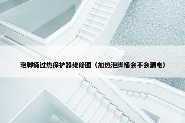 泡脚桶过热保护器维修图（加热泡脚桶会不会漏电）