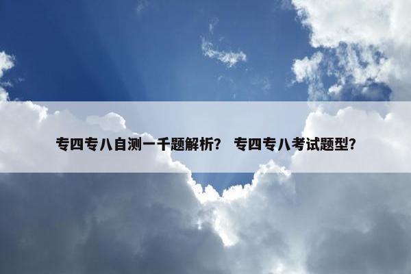 专四专八自测一千题解析？ 专四专八考试题型？