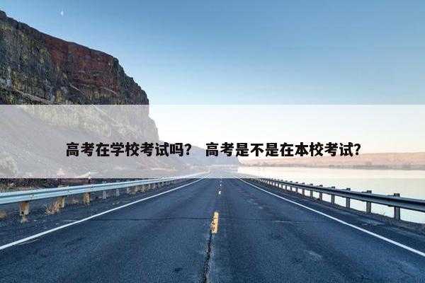 高考在学校考试吗？ 高考是不是在本校考试？
