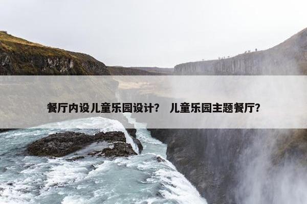 餐厅内设儿童乐园设计？ 儿童乐园主题餐厅？