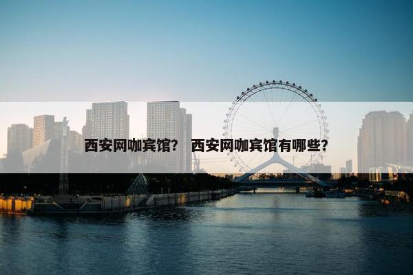 西安网咖宾馆？ 西安网咖宾馆有哪些？