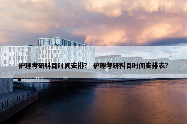 护理考研科目时间安排？ 护理考研科目时间安排表？