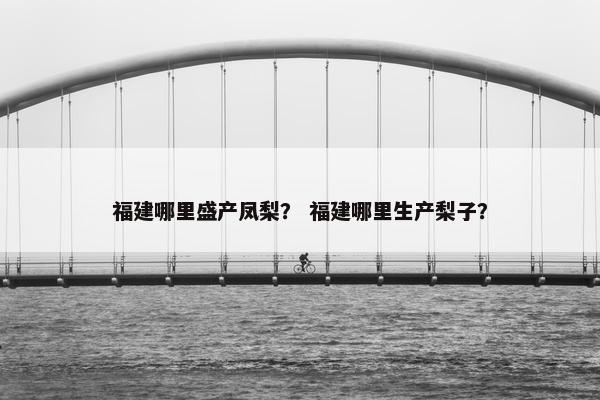 福建哪里盛产凤梨？ 福建哪里生产梨子？