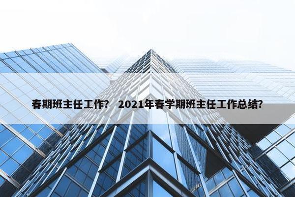 春期班主任工作？ 2021年春学期班主任工作总结？