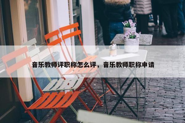 音乐教师评职称怎么评，音乐教师职称申请