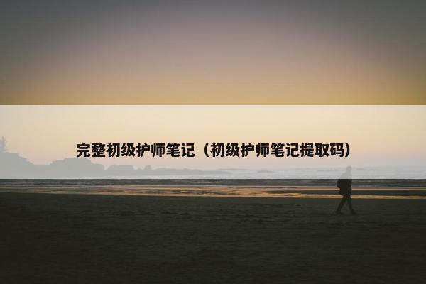 完整初级护师笔记（初级护师笔记提取码）