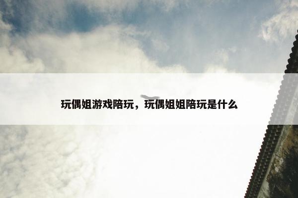 玩偶姐游戏陪玩，玩偶姐姐陪玩是什么
