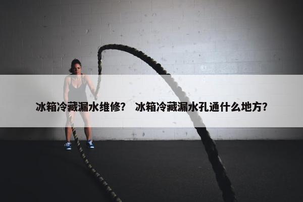 冰箱冷藏漏水维修？ 冰箱冷藏漏水孔通什么地方？