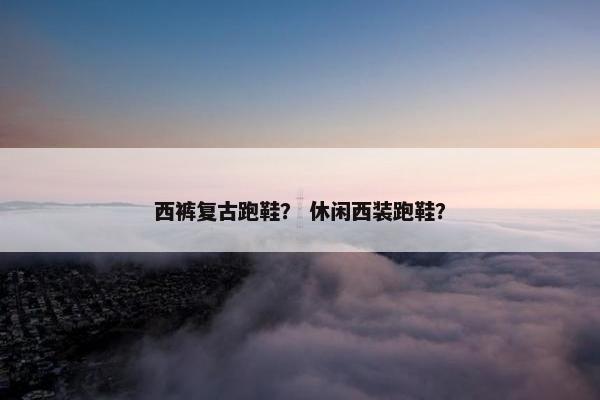 西裤复古跑鞋？ 休闲西装跑鞋？