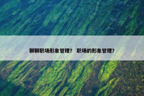 聊聊职场形象管理？ 职场的形象管理？