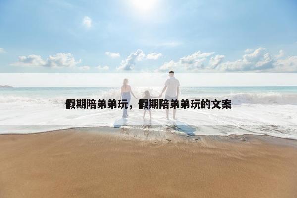 假期陪弟弟玩，假期陪弟弟玩的文案