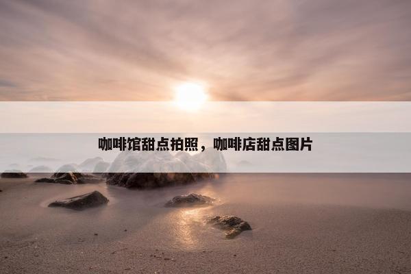 咖啡馆甜点拍照，咖啡店甜点图片