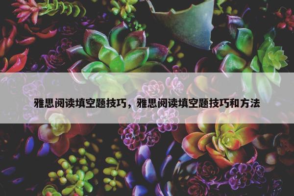 雅思阅读填空题技巧，雅思阅读填空题技巧和方法
