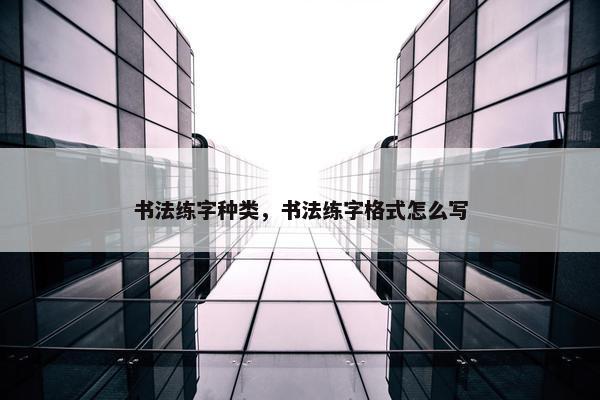 书法练字种类，书法练字格式怎么写