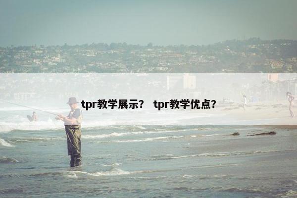 tpr教学展示？ tpr教学优点？