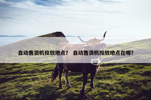 自动售货机投放地点？ 自动售货机投放地点在哪？