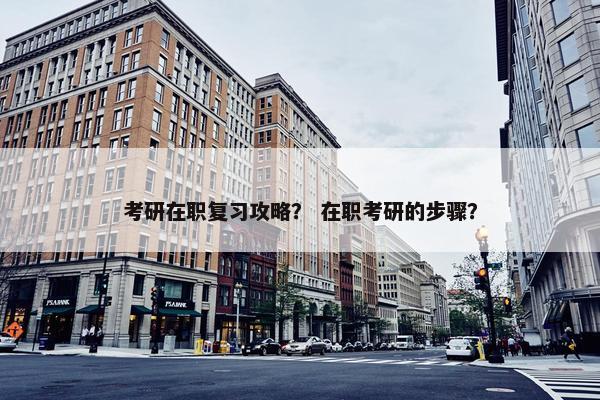 考研在职复习攻略？ 在职考研的步骤？