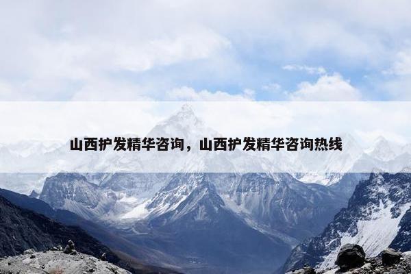 山西护发精华咨询，山西护发精华咨询热线