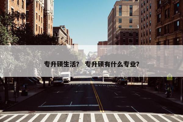 专升硕生活？ 专升硕有什么专业？