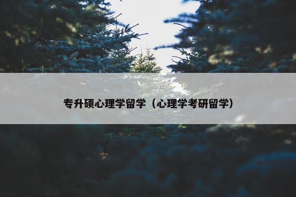 专升硕心理学留学（心理学考研留学）