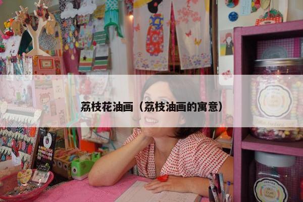 荔枝花油画（荔枝油画的寓意）