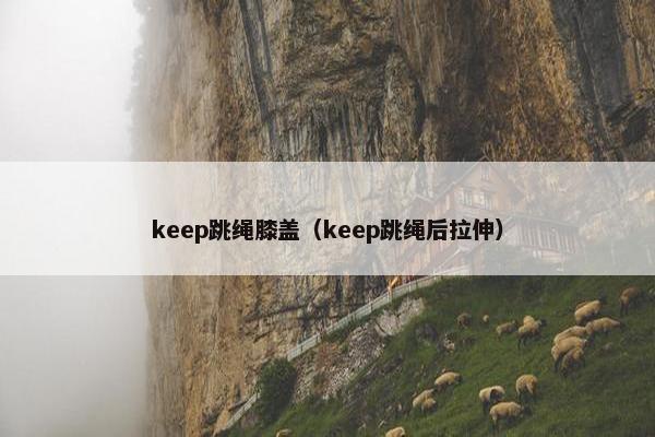 keep跳绳膝盖（keep跳绳后拉伸）