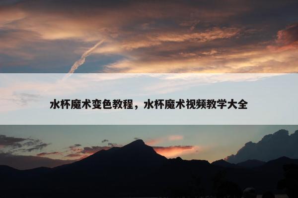 水杯魔术变色教程，水杯魔术视频教学大全