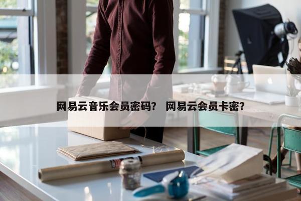 网易云音乐会员密码？ 网易云会员卡密？