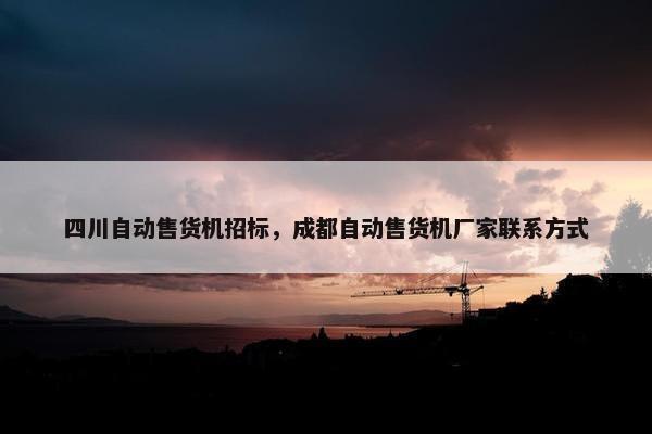 四川自动售货机招标，成都自动售货机厂家联系方式