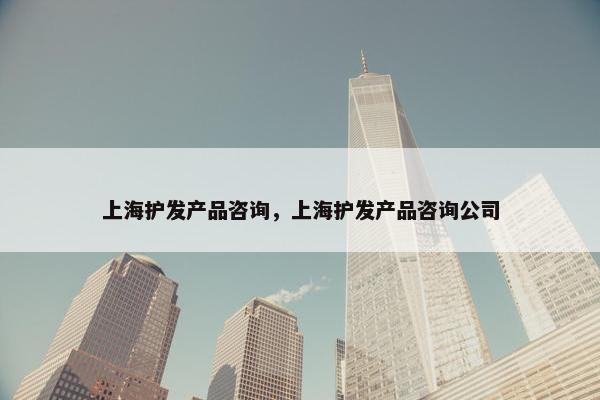 上海护发产品咨询，上海护发产品咨询公司