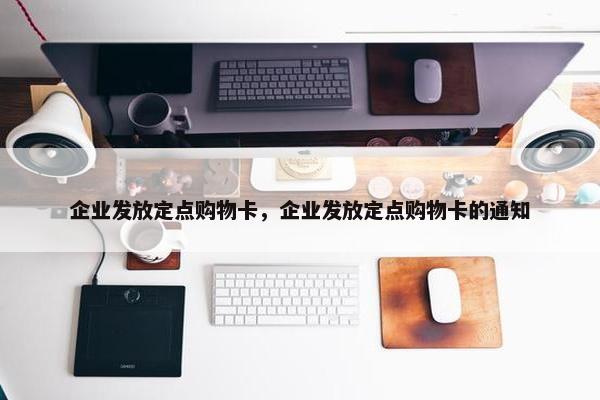 企业发放定点购物卡，企业发放定点购物卡的通知