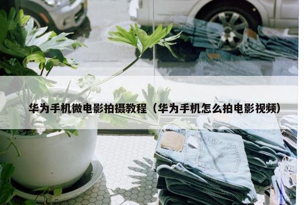 华为手机微电影拍摄教程（华为手机怎么拍电影视频）