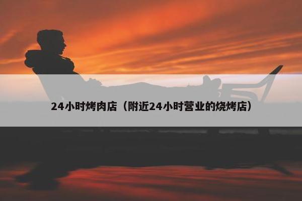 24小时烤肉店（附近24小时营业的烧烤店）
