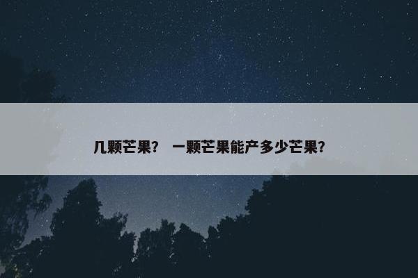 几颗芒果？ 一颗芒果能产多少芒果？