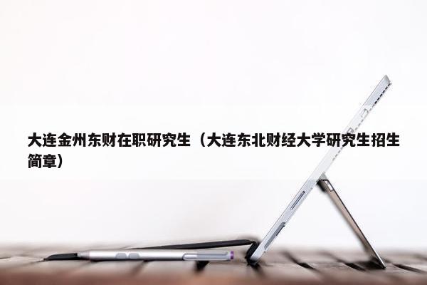 大连金州东财在职研究生（大连东北财经大学研究生招生简章）