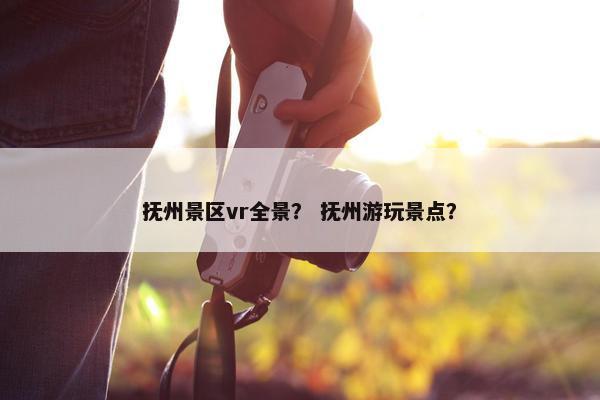 抚州景区vr全景？ 抚州游玩景点？