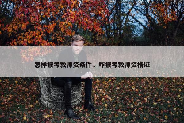 怎样报考教师资条件，咋报考教师资格证