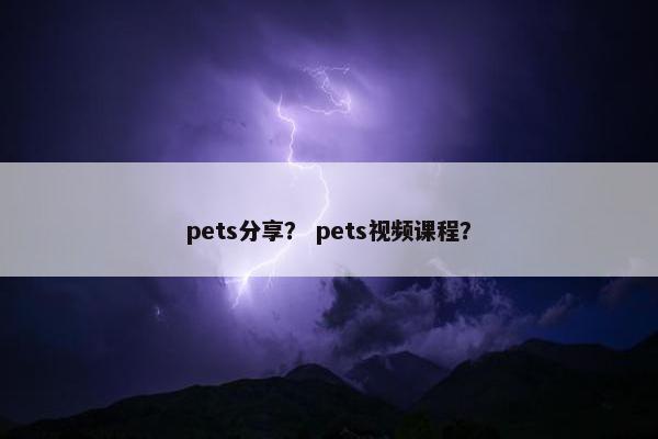 pets分享？ pets视频课程？