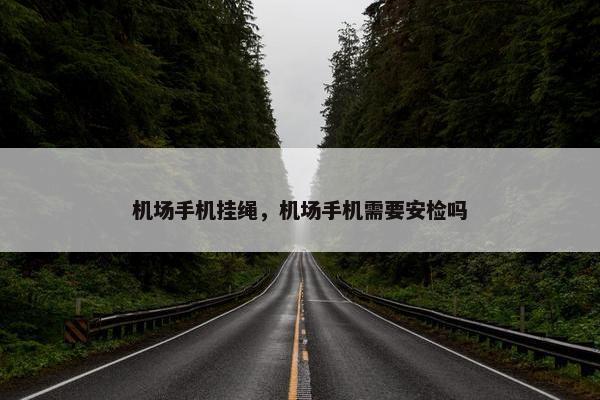 机场手机挂绳，机场手机需要安检吗